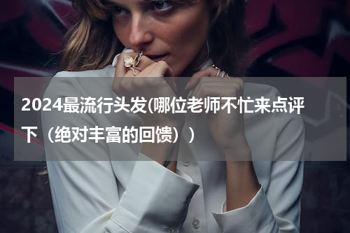 2024最流行头发(哪位老师不忙来点评下（绝对丰富的回馈）)