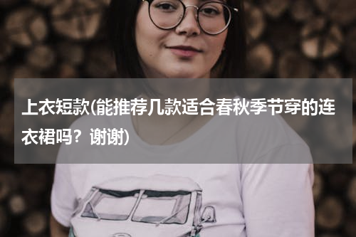 上衣短款(能推荐几款适合春秋季节穿的连衣裙吗？谢谢)