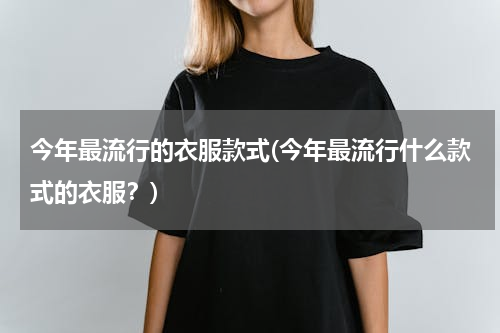 今年最流行的衣服款式(今年最流行什么款式的衣服？)