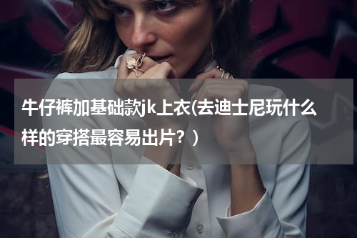 牛仔裤加基础款jk上衣(去迪士尼玩什么样的穿搭最容易出片？)