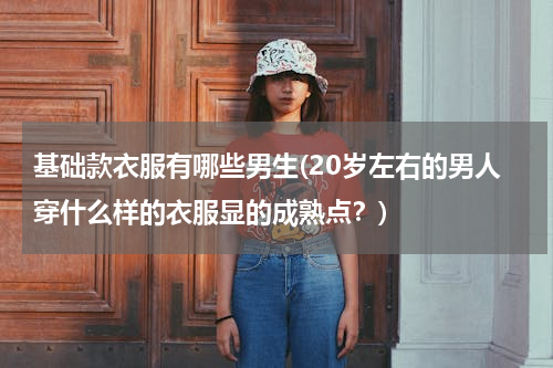 基础款衣服有哪些男生(20岁左右的男人穿什么样的衣服显的成熟点？)