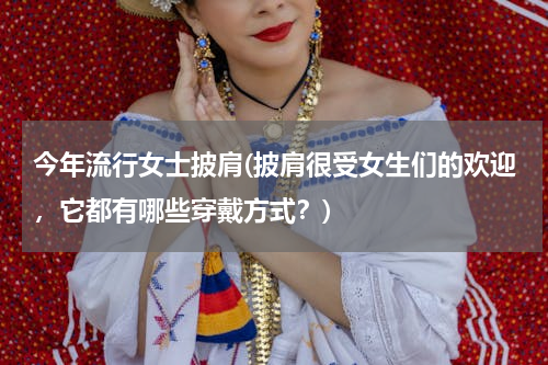 今年流行女士披肩(披肩很受女生们的欢迎，它都有哪些穿戴方式？)