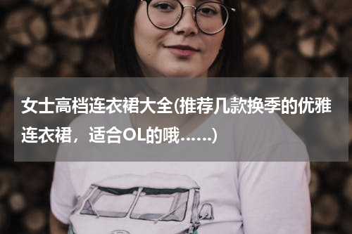 女士高档连衣裙大全(推荐几款换季的优雅连衣裙，适合OL的哦……)