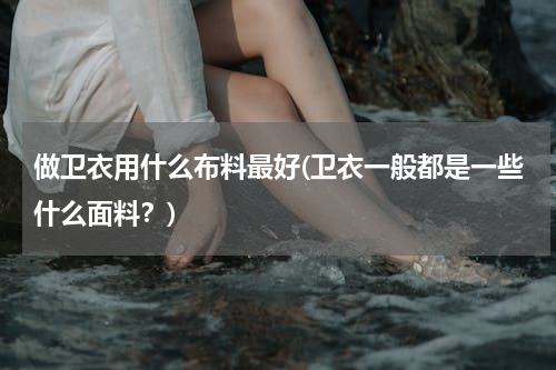 做卫衣用什么布料最好(卫衣一般都是一些什么面料？)