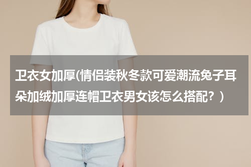 卫衣女加厚(情侣装秋冬款可爱潮流兔子耳朵加绒加厚连帽卫衣男女该怎么搭配？)