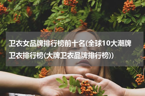 卫衣女品牌排行榜前十名(全球10大潮牌卫衣排行榜(大牌卫衣品牌排行榜))