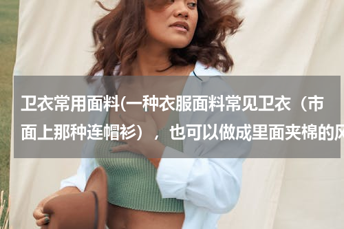 卫衣常用面料(一种衣服面料常见卫衣（市面上那种连帽衫），也可以做成里面夹棉的风衣等厚衣服，感觉是纯棉，绒绒的那种)