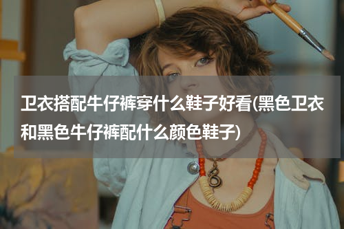 卫衣搭配牛仔裤穿什么鞋子好看(黑色卫衣和黑色牛仔裤配什么颜色鞋子)