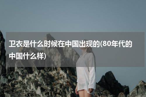 卫衣是什么时候在中国出现的(80年代的中国什么样)
