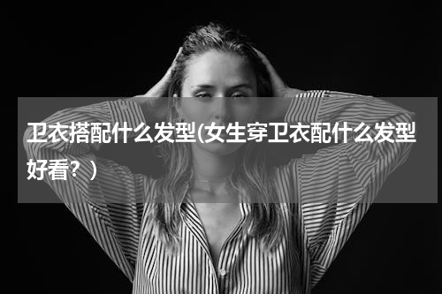 卫衣搭配什么发型(女生穿卫衣配什么发型好看？)