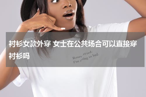 衬衫女款外穿 女士在公共场合可以直接穿衬衫吗