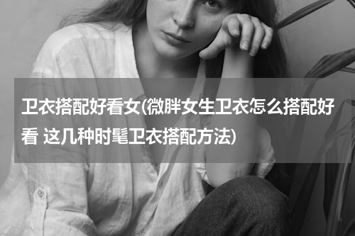 卫衣搭配好看女(微胖女生卫衣怎么搭配好看 这几种时髦卫衣搭配方法)