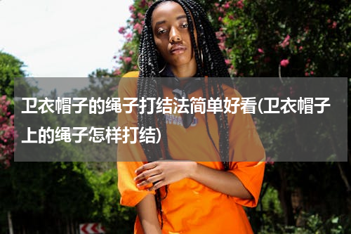 卫衣帽子的绳子打结法简单好看(卫衣帽子上的绳子怎样打结)