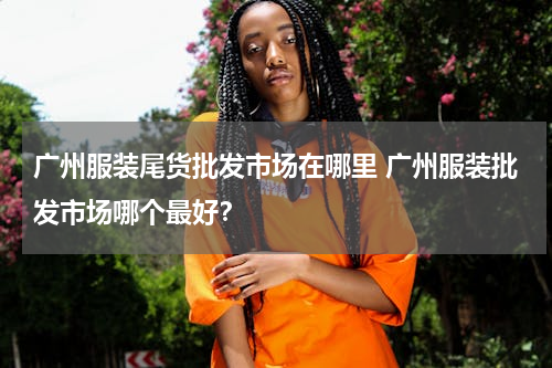 广州服装尾货批发市场在哪里 广州服装批发市场哪个最好？