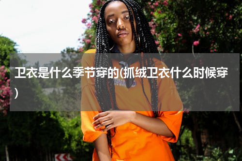 卫衣是什么季节穿的(抓绒卫衣什么时候穿)