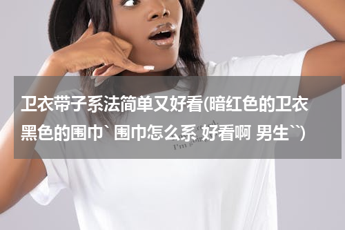 卫衣带子系法简单又好看(暗红色的卫衣 黑色的围巾` 围巾怎么系 好看啊 男生``)