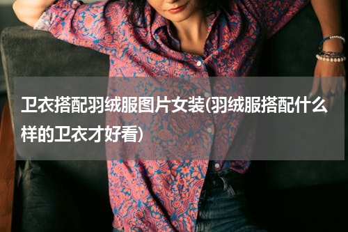 卫衣搭配羽绒服图片女装(羽绒服搭配什么样的卫衣才好看)
