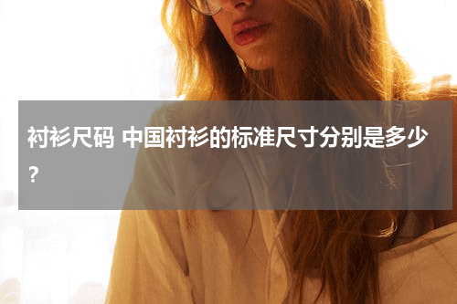 衬衫尺码 中国衬衫的标准尺寸分别是多少？