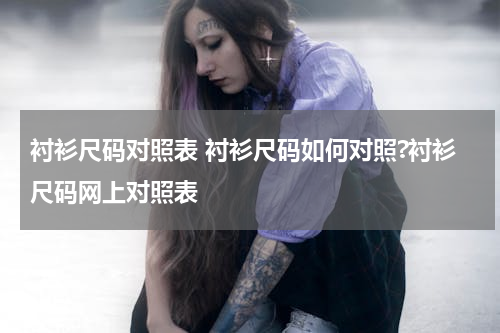 衬衫尺码对照表 衬衫尺码如何对照?衬衫尺码网上对照表