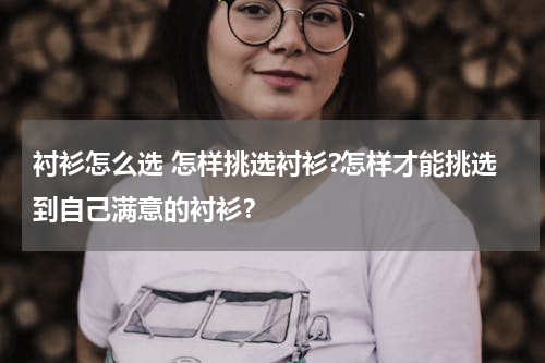 衬衫怎么选 怎样挑选衬衫?怎样才能挑选到自己满意的衬衫？