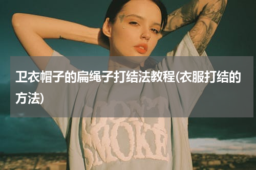 卫衣帽子的扁绳子打结法教程(衣服打结的方法)