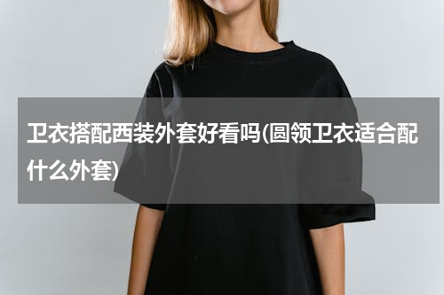 卫衣搭配西装外套好看吗(圆领卫衣适合配什么外套)