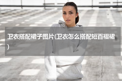 卫衣搭配裙子图片(卫衣怎么搭配短百褶裙)