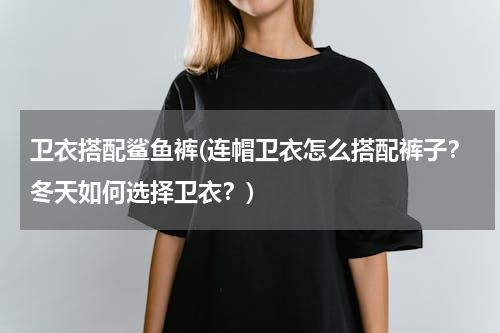 卫衣搭配鲨鱼裤(连帽卫衣怎么搭配裤子？冬天如何选择卫衣？)