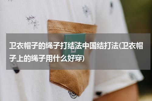卫衣帽子的绳子打结法中国结打法(卫衣帽子上的绳子用什么好穿)