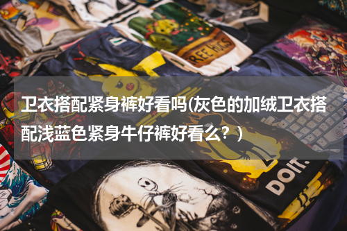 卫衣搭配紧身裤好看吗(灰色的加绒卫衣搭配浅蓝色紧身牛仔裤好看么？)