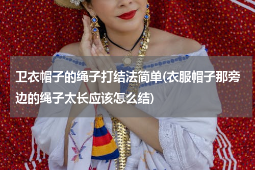 卫衣帽子的绳子打结法简单(衣服帽子那旁边的绳子太长应该怎么结)