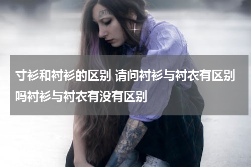 寸衫和衬衫的区别 请问衬衫与衬衣有区别吗衬衫与衬衣有没有区别