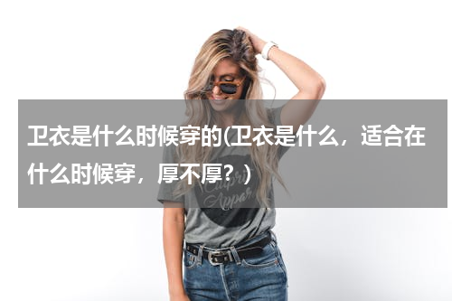 卫衣是什么时候穿的(卫衣是什么，适合在什么时候穿，厚不厚？)