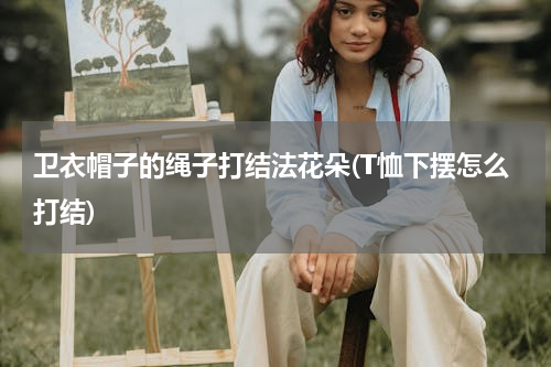 卫衣帽子的绳子打结法花朵(T恤下摆怎么打结)