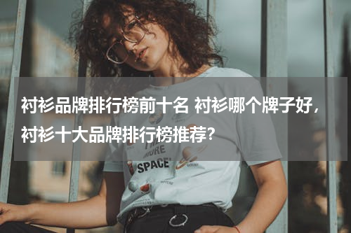 衬衫品牌排行榜前十名 衬衫哪个牌子好，衬衫十大品牌排行榜推荐？