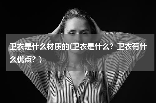卫衣是什么材质的(卫衣是什么？卫衣有什么优点？)
