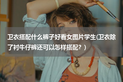 卫衣搭配什么裤子好看女图片学生(卫衣除了衬牛仔裤还可以怎样搭配？)