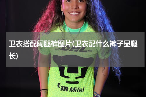 卫衣搭配阔腿裤图片(卫衣配什么裤子显腿长)