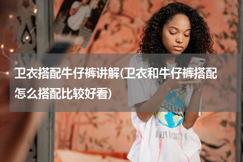 卫衣搭配牛仔裤讲解(卫衣和牛仔裤搭配 怎么搭配比较好看)