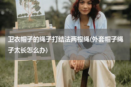 卫衣帽子的绳子打结法两根绳(外套帽子绳子太长怎么办)