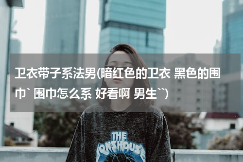 卫衣带子系法男(暗红色的卫衣 黑色的围巾` 围巾怎么系 好看啊 男生``)