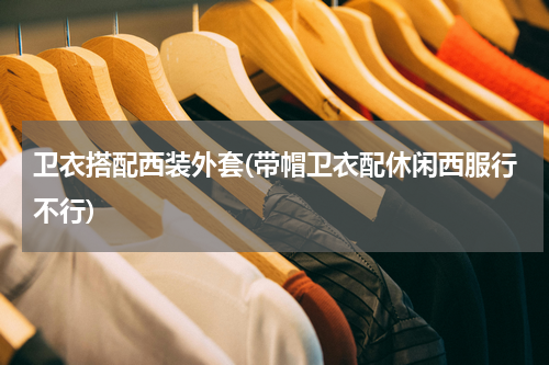 卫衣搭配西装外套(带帽卫衣配休闲西服行不行)