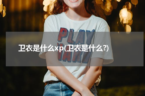 卫衣是什么xp(卫衣是什么?)