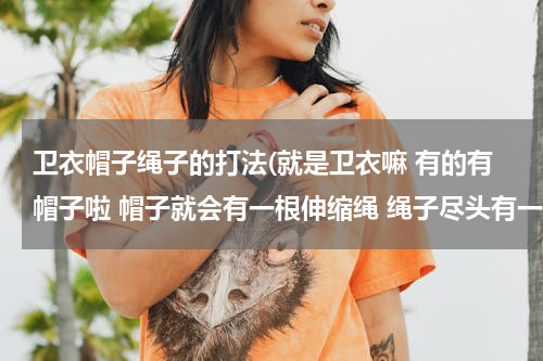 卫衣帽子绳子的打法(就是卫衣嘛 有的有帽子啦 帽子就会有一根伸缩绳 绳子尽头有一个那个硬硬的一个小东西 那个叫)