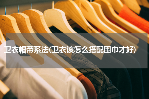 卫衣帽带系法(卫衣该怎么搭配围巾才好)