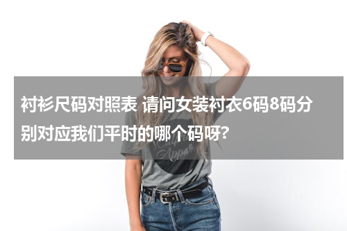 衬衫尺码对照表 请问女装衬衣6码8码分别对应我们平时的哪个码呀?
