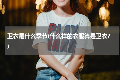 卫衣是什么季节(什么样的衣服算是卫衣？)