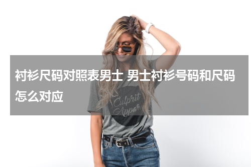 衬衫尺码对照表男士 男士衬衫号码和尺码怎么对应