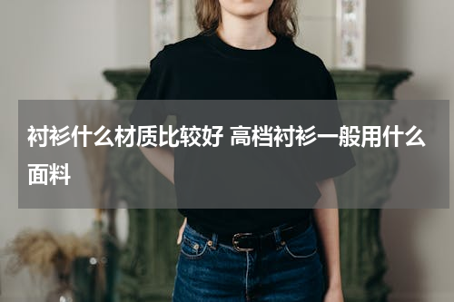 衬衫什么材质比较好 高档衬衫一般用什么面料