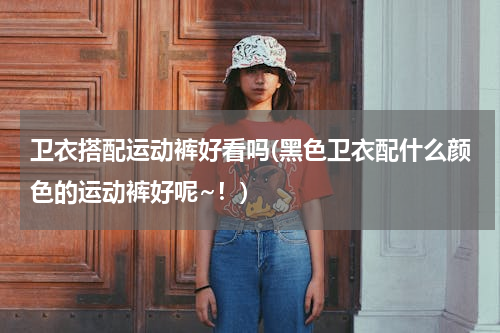 卫衣搭配运动裤好看吗(黑色卫衣配什么颜色的运动裤好呢~！)